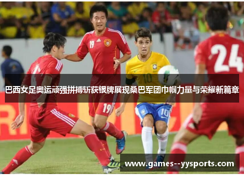 巴西女足奥运顽强拼搏斩获银牌展现桑巴军团巾帼力量与荣耀新篇章